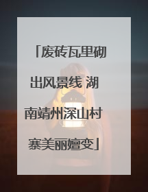 废砖瓦里砌出风景线 湖南靖州深山村寨美丽嬗变