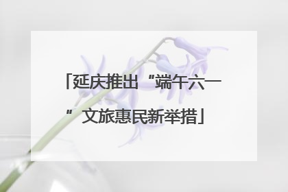 延庆推出“端午六一”文旅惠民新举措