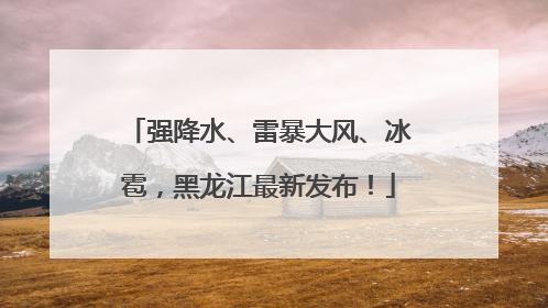 强降水、雷暴大风、冰雹，黑龙江最新发布！
