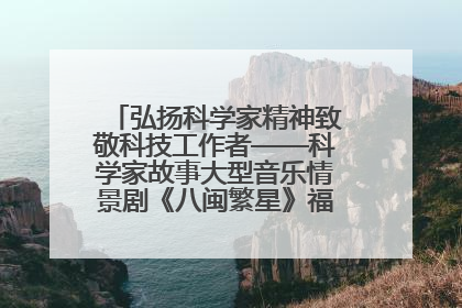 弘扬科学家精神致敬科技工作者——科学家故事大型音乐情景剧《八闽繁星》福州首演侧记