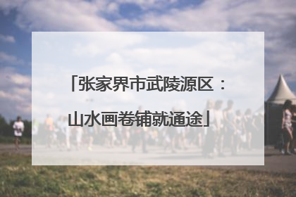 张家界市武陵源区：山水画卷铺就通途