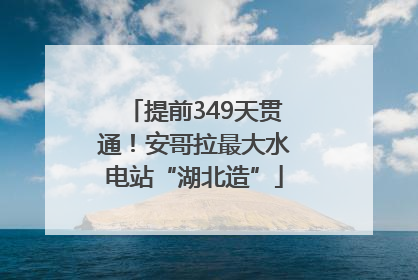 提前349天贯通！安哥拉最大水电站“湖北造”