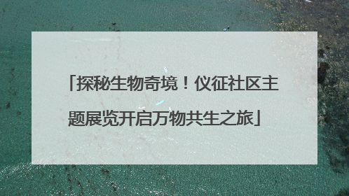 探秘生物奇境！仪征社区主题展览开启万物共生之旅