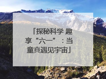 探秘科学 趣享“六一”：当童真遇见宇宙