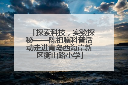 探索科技，实验探秘——陈祖骥科普活动走进青岛西海岸新区衡山路小学