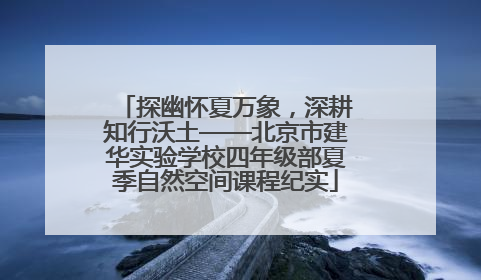 探幽怀夏万象，深耕知行沃土——北京市建华实验学校四年级部夏季自然空间课程纪实