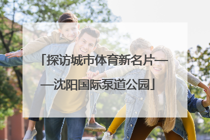 探访城市体育新名片——沈阳国际泵道公园