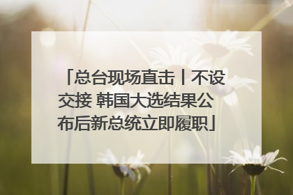 总台现场直击丨不设交接 韩国大选结果公布后新总统立即履职