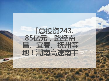 总投资243.85亿元，路经南昌、宜春、抚州等地！潮南高速南丰至南昌段获批