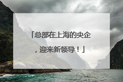 总部在上海的央企，迎来新领导！