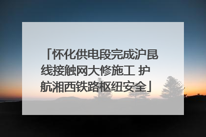 怀化供电段完成沪昆线接触网大修施工 护航湘西铁路枢纽安全