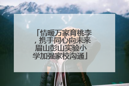 情暖万家育桃李，携手同心向未来 眉山彭山实验小学加强家校沟通