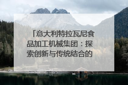 意大利特拉瓦尼食品加工机械集团：探索创新与传统结合的可能性｜西望四川