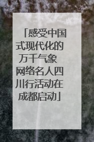感受中国式现代化的万千气象 网络名人四川行活动在成都启动