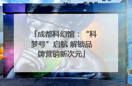 成都科幻馆：“科梦号”启航 解锁品牌营销新次元