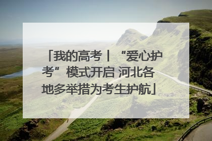 我的高考丨“爱心护考”模式开启 河北各地多举措为考生护航