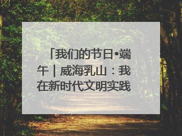 我们的节日•端午｜威海乳山：我在新时代文明实践中心过端午