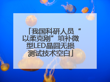 我国科研人员“以柔克刚”填补微型LED晶圆无损测试技术空白