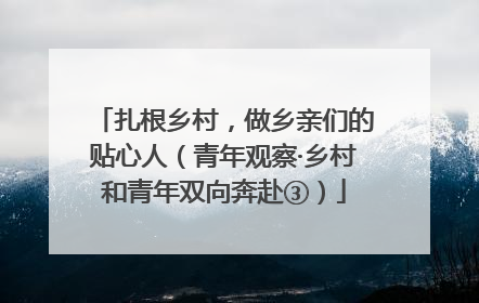 扎根乡村，做乡亲们的贴心人（青年观察·乡村和青年双向奔赴③）