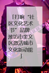 打响“社区文化艺术节”品牌 潍坊市奎文区激活城市文化新动能