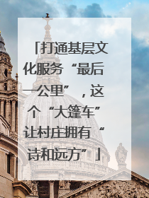 打通基层文化服务“最后一公里”，这个“大篷车”让村庄拥有“诗和远方”