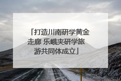 打造川南研学黄金走廊 乐峨夹研学旅游共同体成立