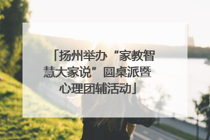 扬州举办“家教智慧大家说”圆桌派暨心理团辅活动