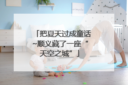 把夏天过成童话~顺义藏了一座“天空之城”