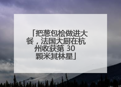 把葱包桧做进大餐，法国大厨在杭州收获第 30 颗米其林星
