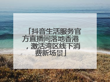 抖音生活服务官方直播间落地香港，激活湾区线下消费新场景