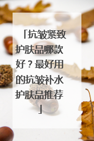 抗皱紧致护肤品哪款好？最好用的抗皱补水护肤品推荐
