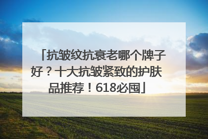 抗皱纹抗衰老哪个牌子好？十大抗皱紧致的护肤品推荐！618必囤