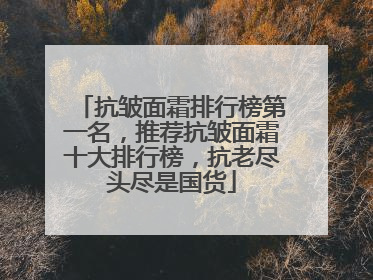 抗皱面霜排行榜第一名，推荐抗皱面霜十大排行榜，抗老尽头尽是国货