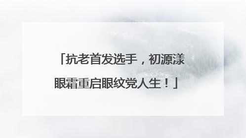 抗老首发选手，初源漾眼霜重启眼纹党人生！