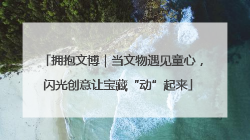 拥抱文博｜当文物遇见童心，闪光创意让宝藏“动”起来