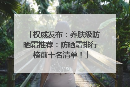 权威发布：养肤级防晒霜推荐：防晒霜排行榜前十名清单！
