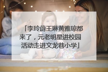 李玲蔚王琳黄雅琼都来了，元老明星进校园活动走进文龙巷小学