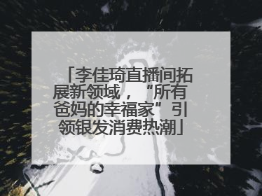 李佳琦直播间拓展新领域，“所有爸妈的幸福家”引领银发消费热潮