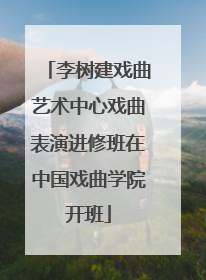 李树建戏曲艺术中心戏曲表演进修班在中国戏曲学院开班