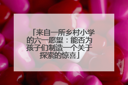 来自一所乡村小学的六一愿望：能否为孩子们制造一个关于探索的惊喜