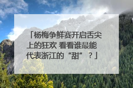 杨梅争鲜赛开启舌尖上的狂欢 看看谁最能代表浙江的“甜”？