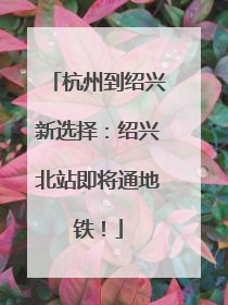 杭州到绍兴新选择：绍兴北站即将通地铁！