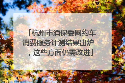 杭州市消保委网约车消费服务评测结果出炉，这些方面仍需改进