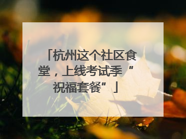 杭州这个社区食堂，上线考试季“祝福套餐”