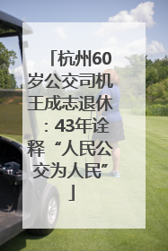 杭州60岁公交司机王成志退休：43年诠释“人民公交为人民”