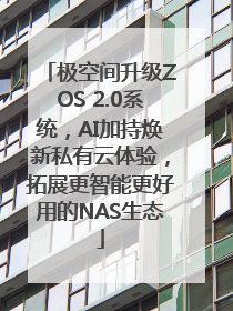 极空间升级ZOS 2.0系统，AI加持焕新私有云体验，拓展更智能更好用的NAS生态