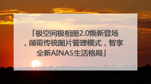 极空间极相册2.0焕新登场，颠覆传统图片管理模式，智享全新AINAS生活格局