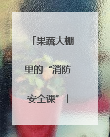 果蔬大棚里的“消防安全课”