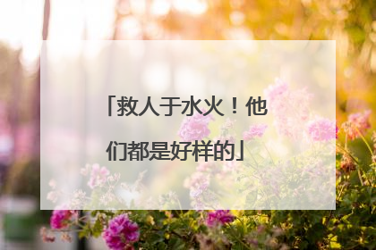 救人于水火！他们都是好样的