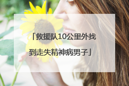 救援队10公里外找到走失精神病男子